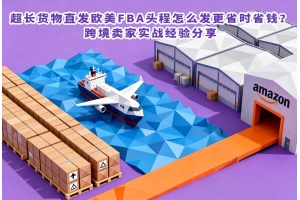 超長貨物直發歐美FBA頭程怎么發更省時省錢？跨境賣家實戰經驗分享