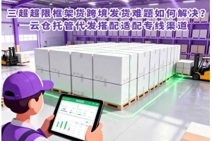 三超超限框架貨跨境發(fā)貨難題如何解決？云倉托管代發(fā)搭配適配專線渠道