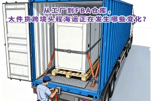 從工廠到FBA倉庫，大件貨跨境頭程海運(yùn)正在發(fā)生哪些變化？
