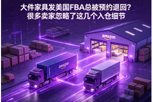 大件家具發(fā)美國FBA總被預(yù)約退回？很多賣家忽略了這幾個入倉細(xì)節(jié)