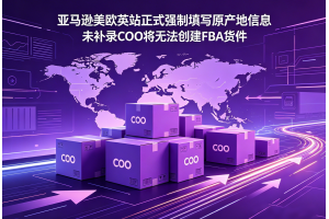 亞馬遜美歐英站正式強制填寫原產地信息未補錄COO將無法創建FBA貨件