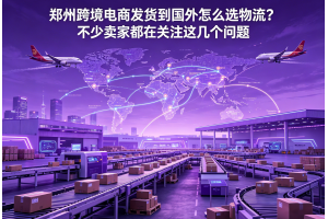 鄭州跨境電商發(fā)貨到國外怎么選物流？不少賣家都在關(guān)注這幾個(gè)問題