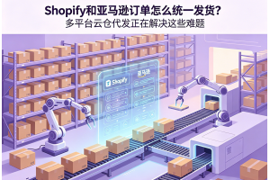 Shopify和亞馬遜訂單怎么統一發貨？多平臺云倉代發正在解決這些難題
