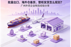 批量出口、海外倉備貨、整柜發(fā)貨怎么規(guī)劃？廣州外貿(mào)企業(yè)物流經(jīng)驗(yàn)分享