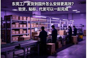東莞工廠發(fā)貨到國外怎么安排更高效？驗貨、貼標、代發(fā)可以一起完成
