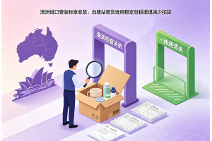 澳洲進口查驗標準收緊，自建站普貨選用穩定包稅渠道減少扣貨