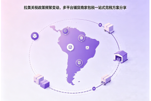 拉美關稅政策頻繁變動，多平臺鋪貨商家包稅一站式完稅方案分享