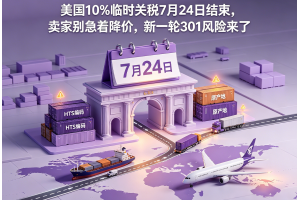 美國10%臨時(shí)關(guān)稅7月24日結(jié)束，賣家別急著降價(jià)，新一輪301風(fēng)險(xiǎn)來了