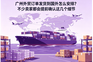 廣州外貿(mào)訂單發(fā)貨到國外怎么安排？不少賣家都會(huì)提前確認(rèn)這幾個(gè)細(xì)節(jié)