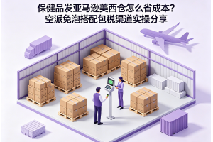 保健品發亞馬遜美西倉怎么省成本？空派免泡搭配包稅渠道實操分享