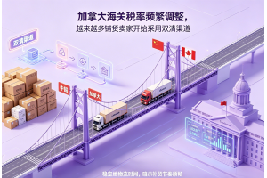 加拿大海關稅率頻繁調整，越來越多鋪貨賣家開始采用雙清渠道