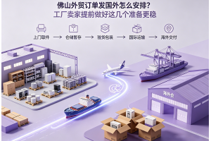 佛山外貿訂單發國外怎么安排？工廠賣家提前做好這幾個準備更穩