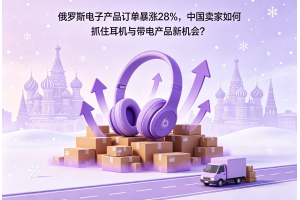 俄羅斯電子產(chǎn)品訂單暴漲28%，中國賣家如何抓住耳機(jī)與帶電產(chǎn)品新機(jī)會(huì)？