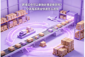 跨境云倉可以單獨處理退換貨嗎？空派海派商業快遞怎么選擇