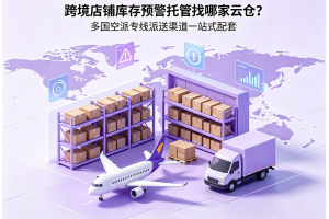 跨境店鋪庫存預警托管找哪家云倉？多國空派專線派送渠道一站式配套