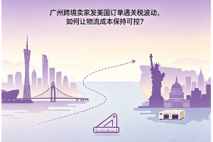 廣州跨境賣家發(fā)美國訂單遇關(guān)稅波動(dòng)，如何讓物流成本保持可控？