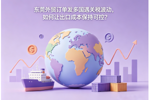 東莞外貿(mào)訂單發(fā)多國遇關(guān)稅波動，如何讓出口成本保持可控？