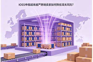 IOSS申報越來越嚴跨境賣家如何降低清關風險？