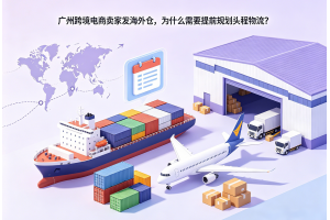 廣州跨境電商賣家發(fā)海外倉，為什么需要提前規(guī)劃頭程物流？
