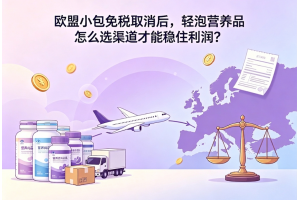 歐盟小包免稅取消后，輕泡營養品怎么選渠道才能穩住利潤？