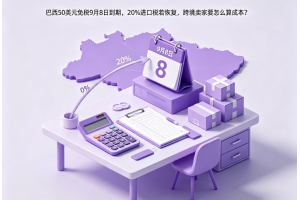 巴西50美元免稅9月8日到期，20%進口稅若恢復，跨境賣家要怎么算成本？