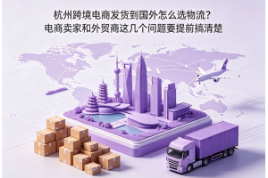 杭州跨境電商發(fā)貨到國外怎么選物流？電商賣家和外貿商這幾個問題要提前搞清